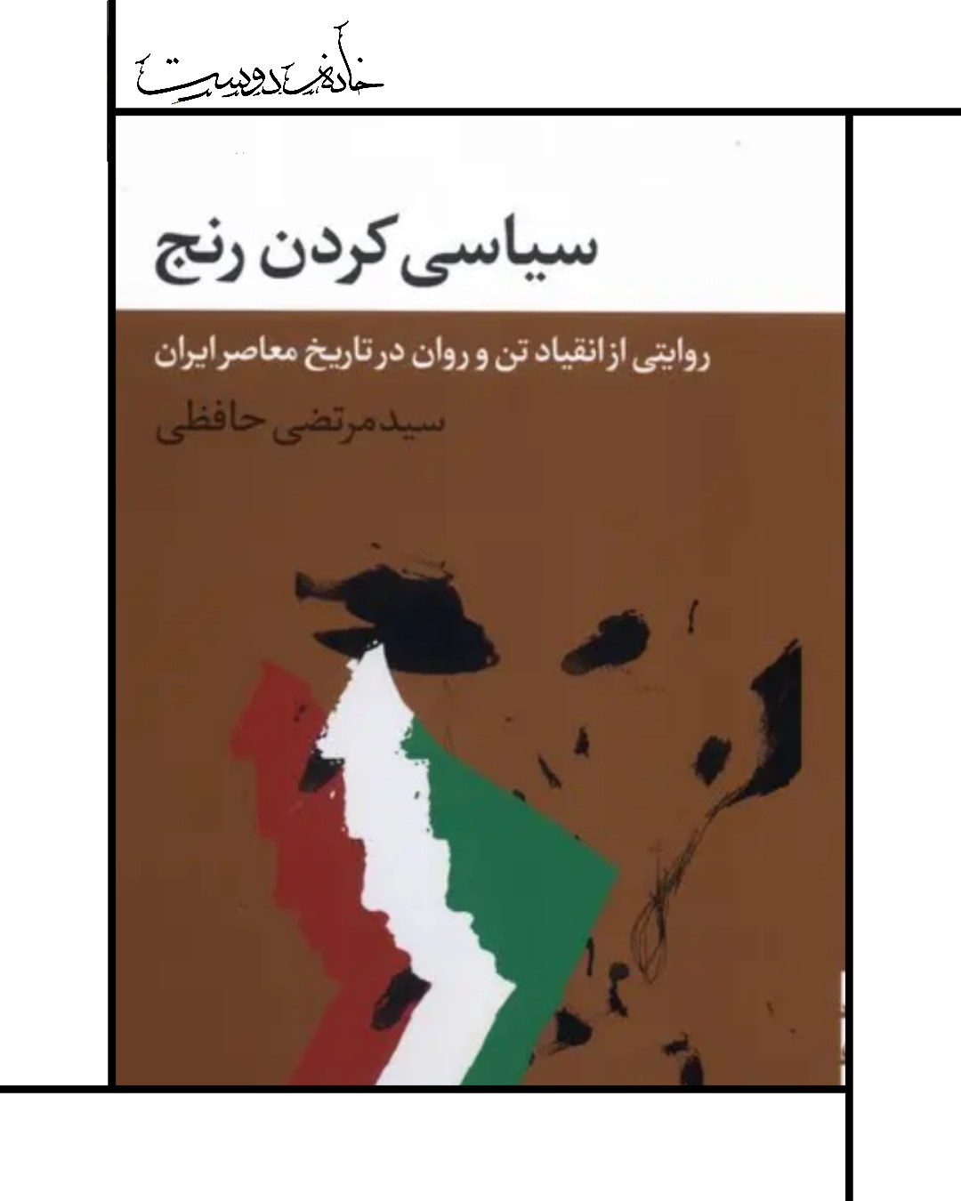 کتاب سیاسی کردن رنج (روایتی از انقیاد تن در تاریخ معاصر ایران)